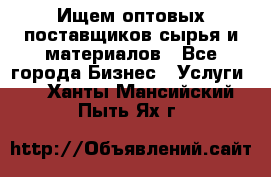 Ищем оптовых поставщиков сырья и материалов - Все города Бизнес » Услуги   . Ханты-Мансийский,Пыть-Ях г.